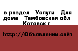  в раздел : Услуги » Для дома . Тамбовская обл.,Котовск г.